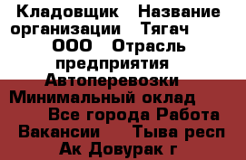 Кладовщик › Название организации ­ Тягач 2001, ООО › Отрасль предприятия ­ Автоперевозки › Минимальный оклад ­ 25 000 - Все города Работа » Вакансии   . Тыва респ.,Ак-Довурак г.
